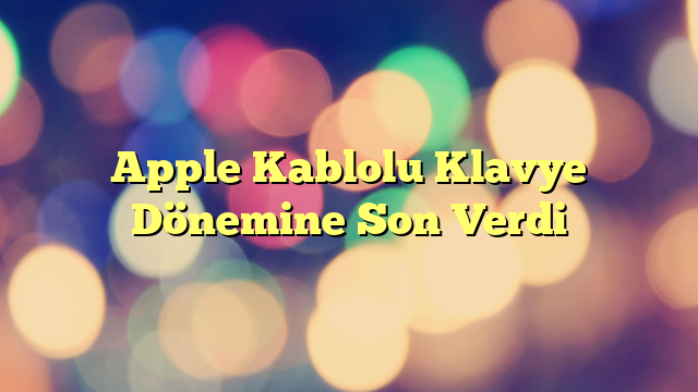 Apple Kablolu Klavye Dönemine Son Verdi