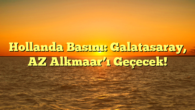 Hollanda Basını: Galatasaray, AZ Alkmaar’ı Geçecek!