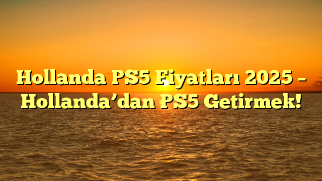 Hollanda PS5 Fiyatları 2025 – Hollanda’dan PS5 Getirmek!