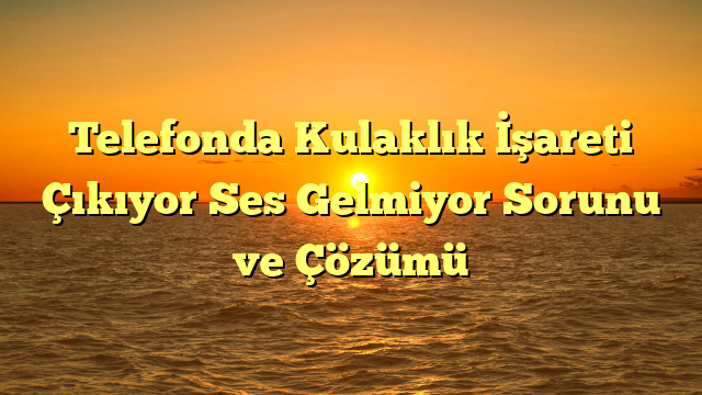 Telefonda Kulaklık İşareti Çıkıyor Ses Gelmiyor Sorunu ve Çözümü